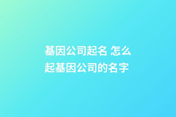 基因公司起名 怎么起基因公司的名字-第1張-公司起名-玄機派